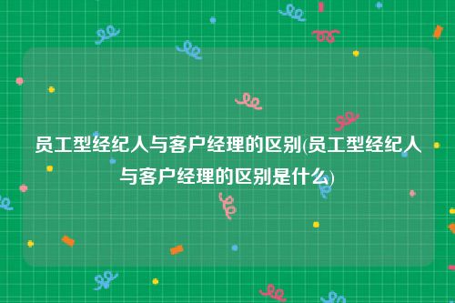 员工型经纪人与客户经理的区别(员工型经纪人与客户经理的区别是什么)