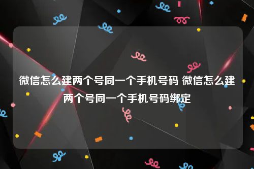 微信怎么建两个号同一个手机号码 微信怎么建两个号同一个手机号码绑定