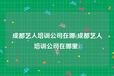 成都艺人培训公司在哪(成都艺人培训公司在哪里)