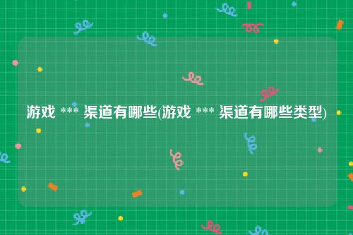 游戏 *** 渠道有哪些(游戏 *** 渠道有哪些类型)