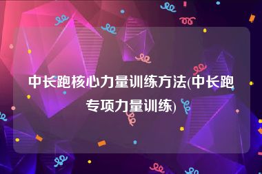 中长跑核心力量训练方法(中长跑专项力量训练)
