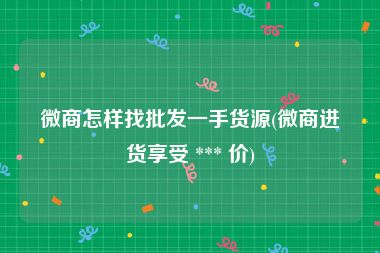 微商怎样找批发一手货源(微商进货享受 *** 价)
