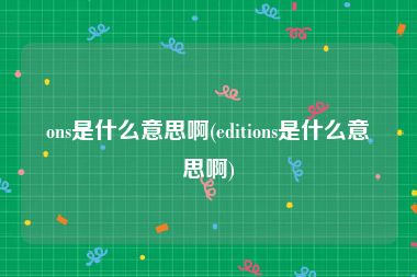 ons是什么意思啊(editions是什么意思啊)