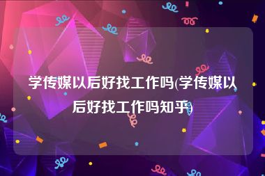 学传媒以后好找工作吗(学传媒以后好找工作吗知乎)