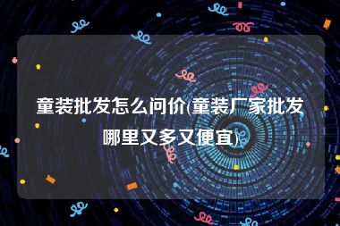 童装批发怎么问价(童装厂家批发哪里又多又便宜)