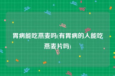 胃病能吃燕麦吗(有胃病的人能吃燕麦片吗)