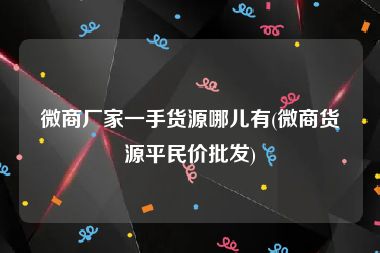微商厂家一手货源哪儿有(微商货源平民价批发)