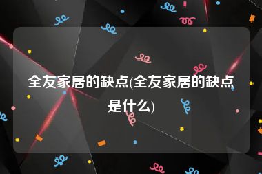 全友家居的缺点(全友家居的缺点是什么)