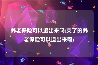 养老保险可以退出来吗(交了的养老保险可以退出来吗)