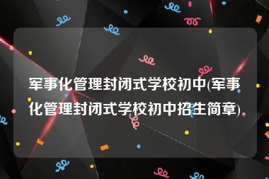 军事化管理封闭式学校初中(军事化管理封闭式学校初中招生简章)