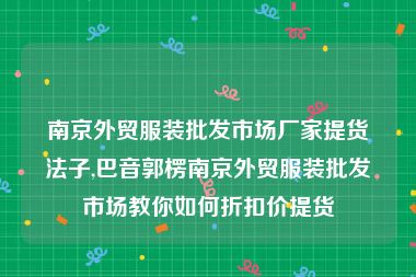 南京外贸服装批发市场厂家提货法子,巴音郭楞南京外贸服装批发市场教你如何折扣价提货
