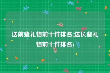 送前辈礼物前十件排名(送长辈礼物前十件排名)