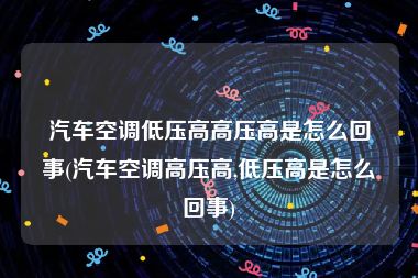汽车空调低压高高压高是怎么回事(汽车空调高压高,低压高是怎么回事)