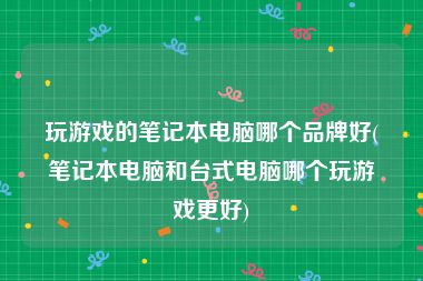 玩游戏的笔记本电脑哪个品牌好(笔记本电脑和台式电脑哪个玩游戏更好)