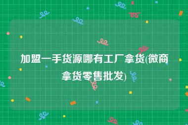 加盟一手货源哪有工厂拿货(微商拿货零售批发)