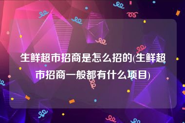 生鲜超市招商是怎么招的(生鲜超市招商一般都有什么项目)