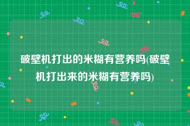 破壁机打出的米糊有营养吗(破壁机打出来的米糊有营养吗)