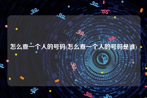 怎么查一个人的号码(怎么查一个人的号码是谁)