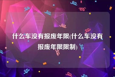 什么车没有报废年限(什么车没有报废年限限制)