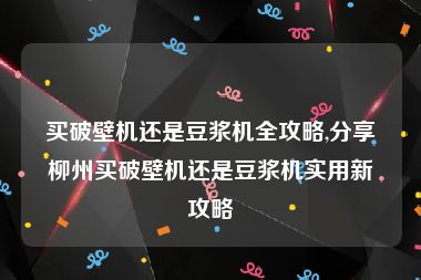 买破壁机还是豆浆机全攻略,分享柳州买破壁机还是豆浆机实用新攻略