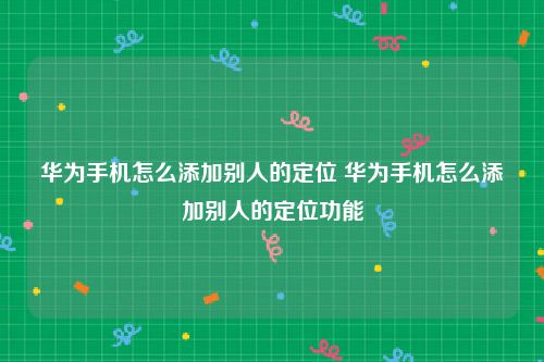华为手机怎么添加别人的定位 华为手机怎么添加别人的定位功能