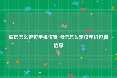 微信怎么定位手机位置 微信怎么定位手机位置信息