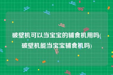 破壁机可以当宝宝的辅食机用吗(破壁机能当宝宝辅食机吗)