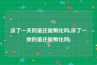 凉了一天的蛋还能孵化吗(凉了一夜的蛋还能孵化吗)