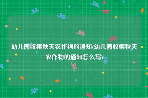 幼儿园收集秋天农作物的通知(幼儿园收集秋天农作物的通知怎么写)