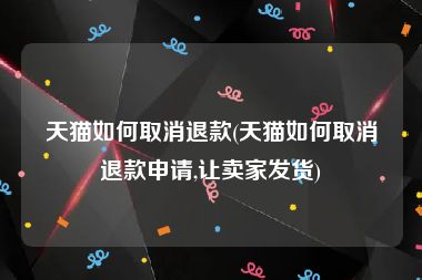 天猫如何取消退款(天猫如何取消退款申请,让卖家发货)