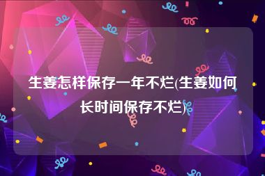 生姜怎样保存一年不烂(生姜如何长时间保存不烂)