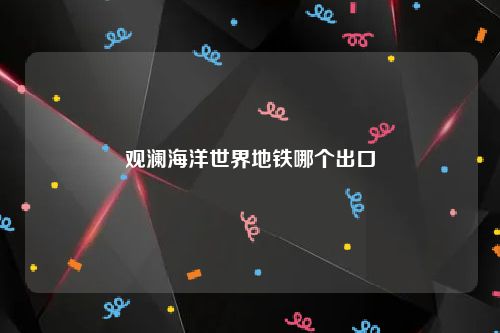 观澜海洋世界地铁哪个出口
