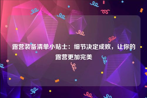 露营装备清单小贴士：细节决定成败，让你的露营更加完美