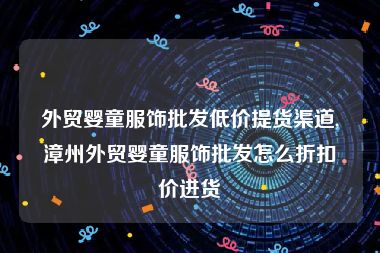 外贸婴童服饰批发低价提货渠道,漳州外贸婴童服饰批发怎么折扣价进货
