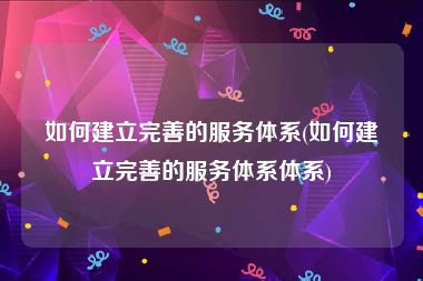 如何建立完善的服务体系(如何建立完善的服务体系体系)