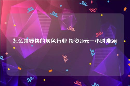 怎么来钱快的灰色行业 投资20元一小时赚500
