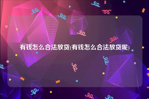 有钱怎么合法放贷(有钱怎么合法放贷呢)