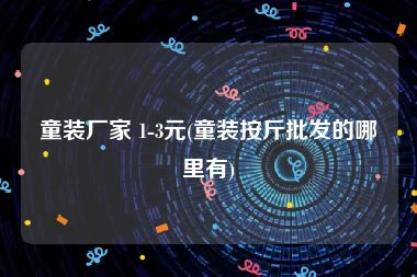 童装厂家 1-3元(童装按斤批发的哪里有)