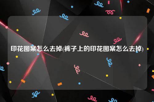 印花图案怎么去掉(裤子上的印花图案怎么去掉)