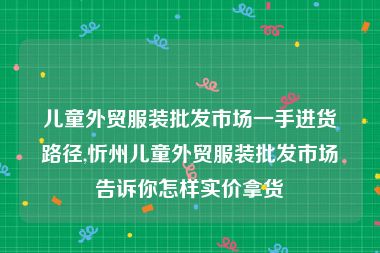 儿童外贸服装批发市场一手进货路径,忻州儿童外贸服装批发市场告诉你怎样实价拿货