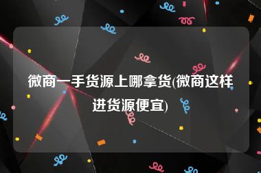 微商一手货源上哪拿货(微商这样进货源便宜)