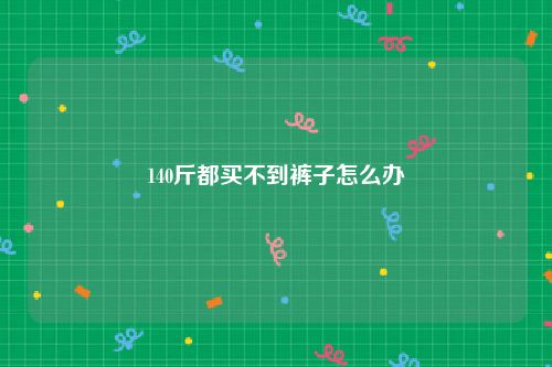 140斤都买不到裤子怎么办