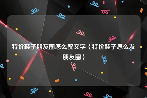 特价鞋子朋友圈怎么配文字〈特价鞋子怎么发朋友圈〉