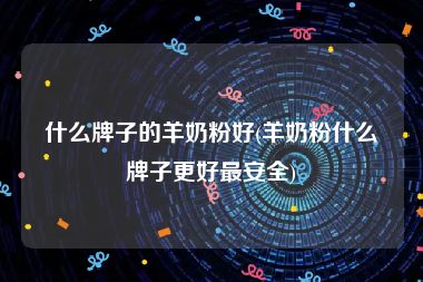 什么牌子的羊奶粉好(羊奶粉什么牌子更好最安全)