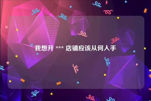 我想开 *** 店铺应该从何入手