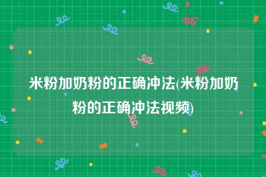 米粉加奶粉的正确冲法(米粉加奶粉的正确冲法视频)