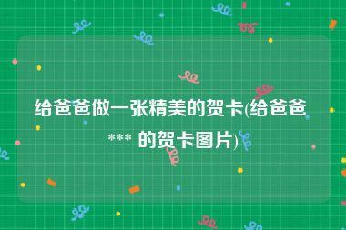 给爸爸做一张精美的贺卡(给爸爸 *** 的贺卡图片)