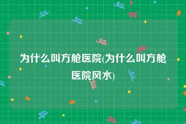 为什么叫方舱医院(为什么叫方舱医院风水)