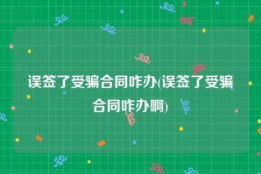 误签了受骗合同咋办(误签了受骗合同咋办啊)