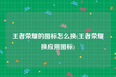 王者荣耀的图标怎么换(王者荣耀换应用图标)